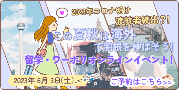 2023年コロナ明け渡航者続出？！この夏秋は海外で羽根を伸ばそう！留学・ワーホリオンラインイベント！