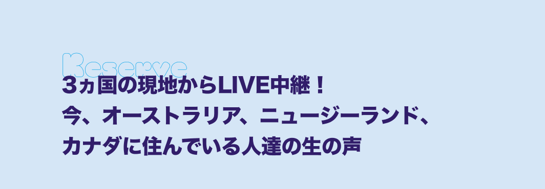 3ヵ国の現地からLIVE中継！今、オーストラリア、ニュージーランド、カナダに住んでいる人達の生の声