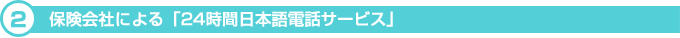 2.「保険会社による「24時間日本語電話サービス」