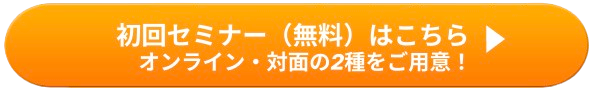 初回セミナー（無料）はこちら オンライン・対面の２種類をご用意！