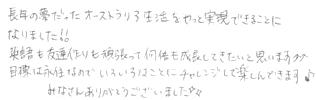 長年の夢だったオーストラリア生活をやっと実現できることになりました！！英語も友達作りも頑張って何倍も成長してきたいと思います。目標は永住なのでいろいろなことにチャレンジして楽しんできます。みなさんありがとうございました。