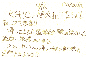 KGICでTESOL取ってきます！！帰ってきたら留学経験を生かした面白い授業をします。タクさん、サブさん、帰ってきたらまた飲みに行きましょう！！