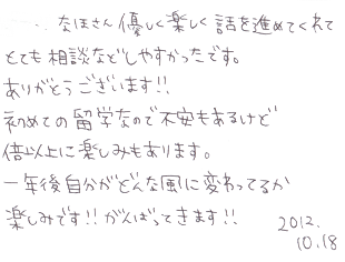 なほさん優しく楽しく話を進めてくれてとても相談などしやすかったです。ありがとうございます！！初めての留学なので不安もあるけど倍以上に楽しみもあります。一年後自分がどんな風に変わっているか楽しみです！！がんばってきます！！