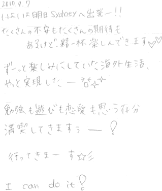 いよいよ明日Sydneyへ出発―！！たくさんの不安もたくさんの期待もあるけど、精一杯楽しんできます。ずーっと楽しみにしていた海外生活、やっと実現したー。勉強も遊びも恋愛も思う存分満喫してきますぅー。行ってきまーす。I can do it!