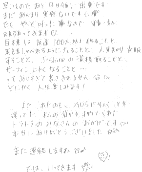 早いものであと９日後に出発です。まだ、あんまり実感ないです。でも、やっと叶った夢なので精一杯頑張ってきます。目標は友達１００人以上作ること、英語しゃべれるようになること、人見知り克服すること、J-Shineの資格とることと、サーフィン上手くなることと．．．ってありすぎて書ききれません。とにかく人生楽しみます！ここまでこれたのもAUSに行くことを迷ってた私の背中を押してくれたみなさんのおかげです。本当にありがとうございました。また連絡しますね。では、いってきます。