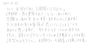 ついに出発まであと１週間となりました。２９年間一度も実家を出たことない私ですが、念願の海外生活を精一杯がんばってきます。きっと日本の友達や家族が恋しくなってしまうこともあるかと思いますが、カナダでもたくさんの友達を作って、日本ではできないたくさんの経験をしてきます！語学力はもちろん、人間的にも成長せいて帰ってきます。