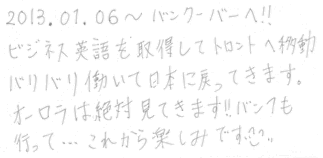 ビジネス英語を取得してトロントへ移動。バリバリ働いて日本に戻ってきます。オーロラは絶対みてきます！！バンフも行って．．．これから楽しみです。